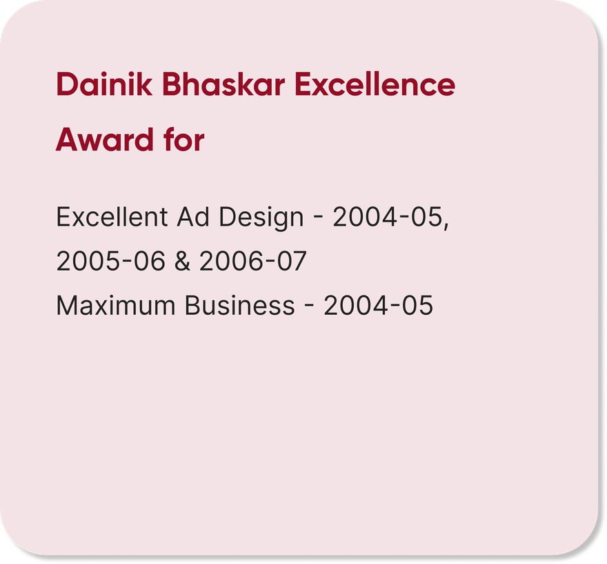 Dainik Bhaskar Excellence Award for Excellent Ad Design 2004-05, 2005-06 and 2006-07, and Maximum Business 2004-05