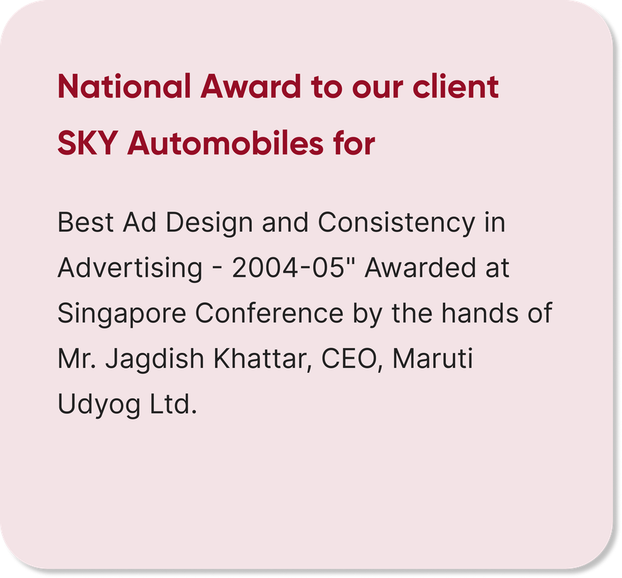 National Award to our client SKY Automobiles for Best Ad Design and Consistency in Advertising 2004-05, awarded at Singapore Conference by Mr. Jagdish Khattar, CEO, Maruti Udyog Ltd.